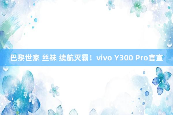 巴黎世家 丝袜 续航灭霸！vivo Y300 Pro官宣