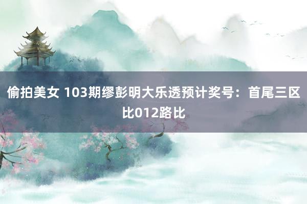 偷拍美女 103期缪彭明大乐透预计奖号：首尾三区比012路比