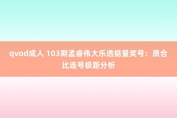 qvod成人 103期孟睿伟大乐透掂量奖号：质合比连号极距分析