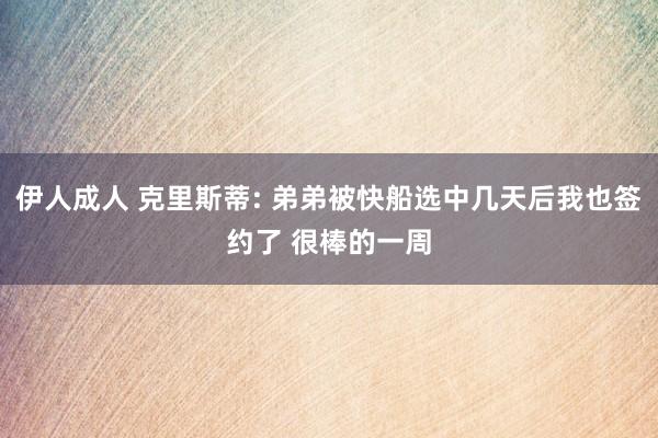 伊人成人 克里斯蒂: 弟弟被快船选中几天后我也签约了 很棒的一周