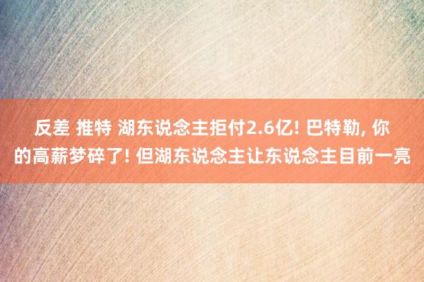 反差 推特 湖东说念主拒付2.6亿! 巴特勒， 你的高薪梦碎了! 但湖东说念主让东说念主目前一亮