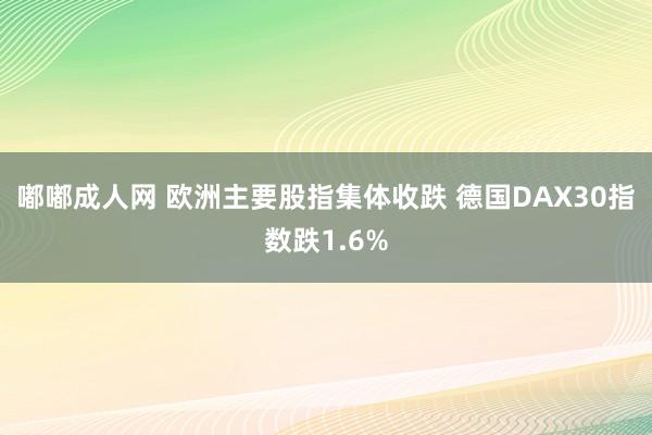 嘟嘟成人网 欧洲主要股指集体收跌 德国DAX30指数跌1.6%