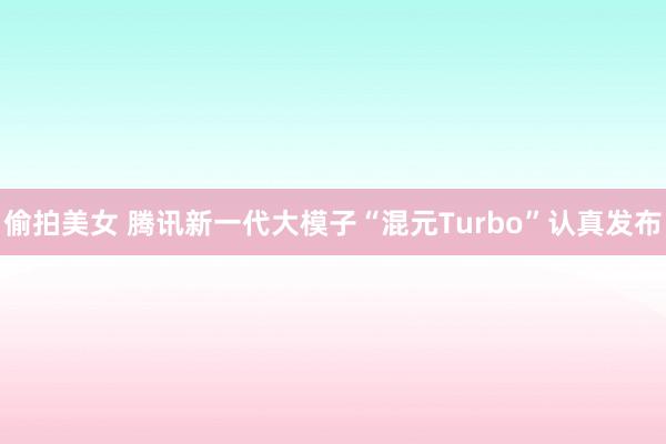 偷拍美女 腾讯新一代大模子“混元Turbo”认真发布