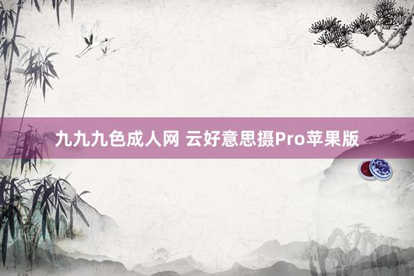 九九九色成人网 云好意思摄Pro苹果版