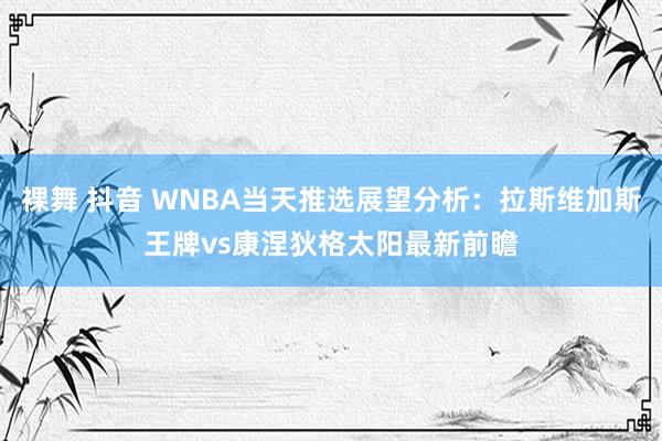 裸舞 抖音 WNBA当天推选展望分析：拉斯维加斯王牌vs康涅狄格太阳最新前瞻