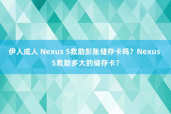 伊人成人 Nexus 5救助彭胀储存卡吗？Nexus 5救助多大的储存卡？