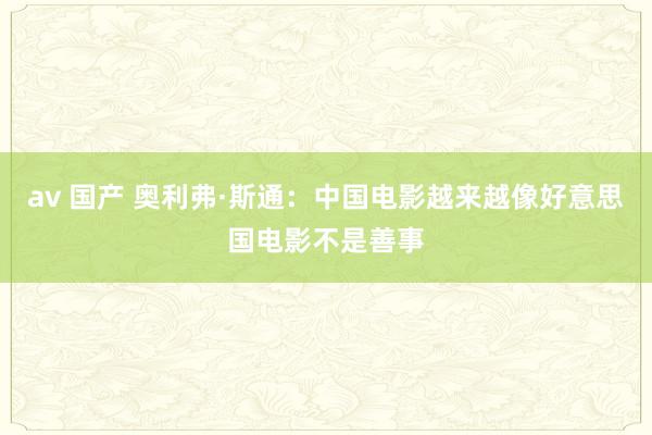 av 国产 奥利弗·斯通：中国电影越来越像好意思国电影不是善事