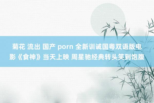 菊花 流出 国产 porn 全新训诫国粤双语版电影《食神》当天上映 周星驰经典转头笑到饱腹