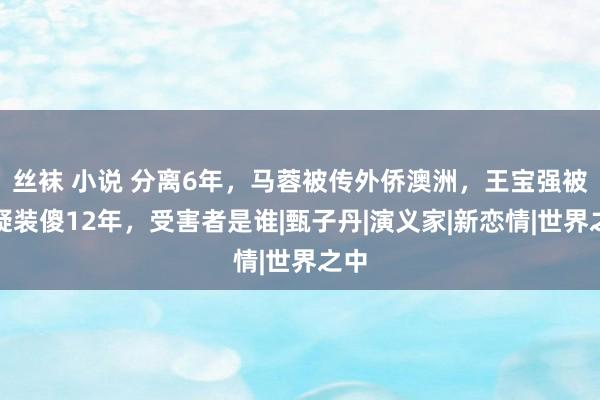 丝袜 小说 分离6年，马蓉被传外侨澳洲，王宝强被质疑装傻12年，受害者是谁|甄子丹|演义家|新恋情|世界之中