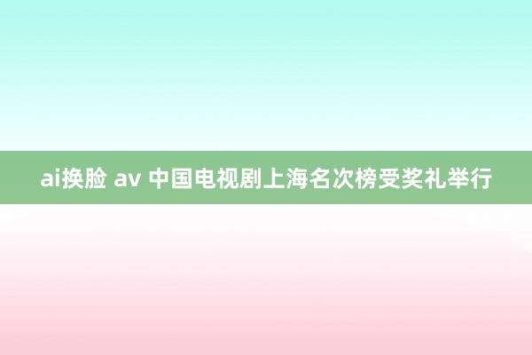 ai换脸 av 中国电视剧上海名次榜受奖礼举行