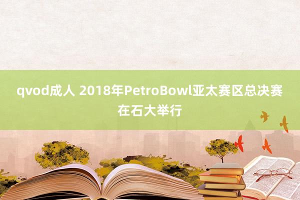 qvod成人 2018年PetroBowl亚太赛区总决赛在石大举行