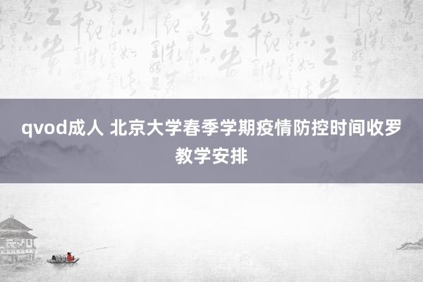 qvod成人 北京大学春季学期疫情防控时间收罗教学安排