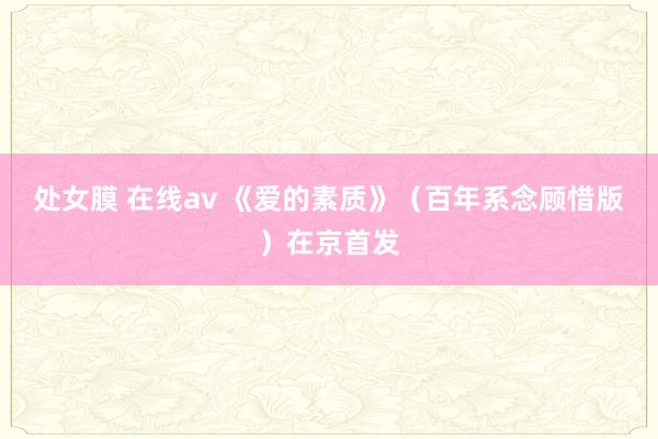 处女膜 在线av 《爱的素质》（百年系念顾惜版）在京首发