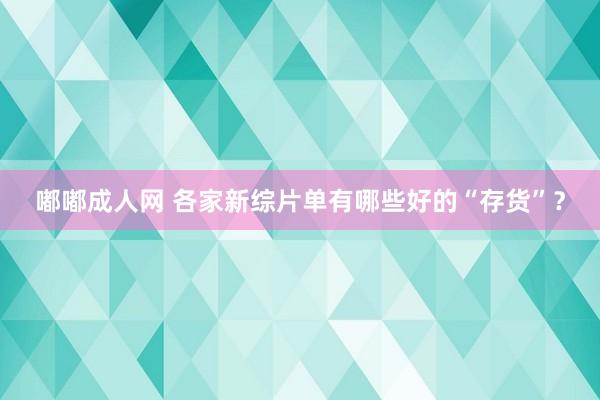 嘟嘟成人网 各家新综片单有哪些好的“存货”？