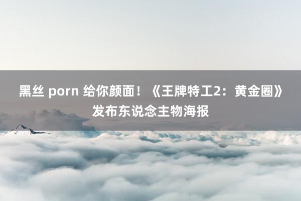 黑丝 porn 给你颜面！《王牌特工2：黄金圈》发布东说念主物海报