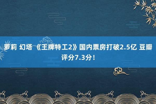 萝莉 幻塔 《王牌特工2》国内票房打破2.5亿 豆瓣评分7.3分！