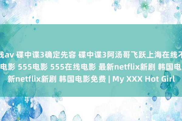 在线av 碟中谍3确定先容 碟中谍3阿汤哥飞跃上海在线不雅看 碟中谍3迅雷下载 电影 555电影 555在线电影 最新netflix新剧 韩国电影免费 | My XXX Hot Girl