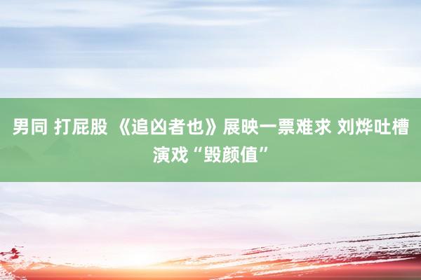 男同 打屁股 《追凶者也》展映一票难求 刘烨吐槽演戏“毁颜值”