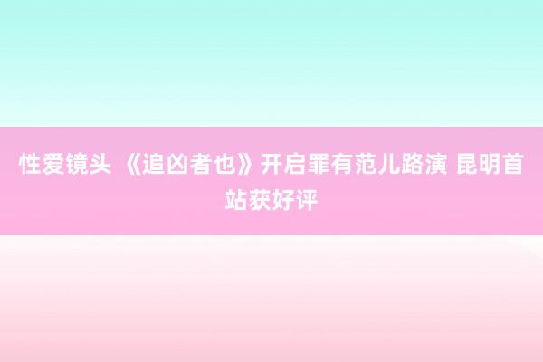 性爱镜头 《追凶者也》开启罪有范儿路演 昆明首站获好评