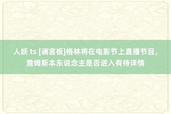 人妖 ts [谰言板]格林将在电影节上直播节目，詹姆斯本东说念主是否进入有待详情