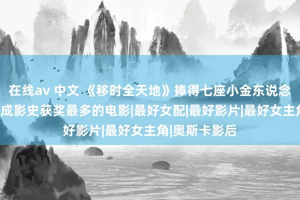 在线av 中文 《移时全天地》捧得七座小金东说念主，获165奖成影史获奖最多的电影|最好女配|最好影片|最好女主角|奥斯卡影后