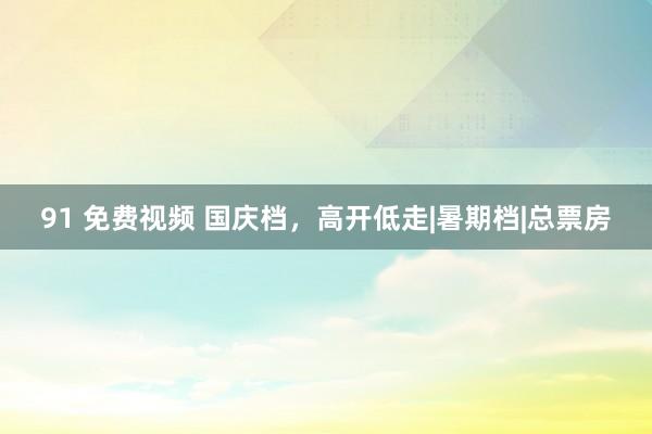 91 免费视频 国庆档，高开低走|暑期档|总票房