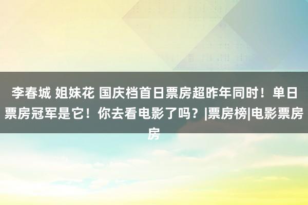 李春城 姐妹花 国庆档首日票房超昨年同时！单日票房冠军是它！你去看电影了吗？|票房榜|电影票房