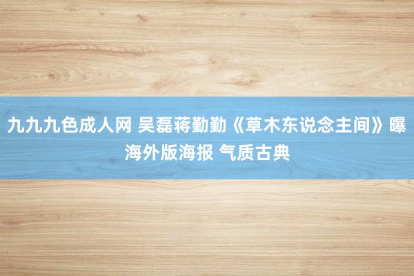 九九九色成人网 吴磊蒋勤勤《草木东说念主间》曝海外版海报 气质古典