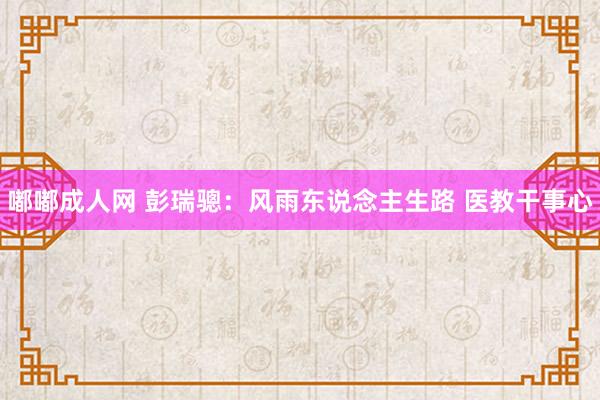 嘟嘟成人网 彭瑞骢：风雨东说念主生路 医教干事心