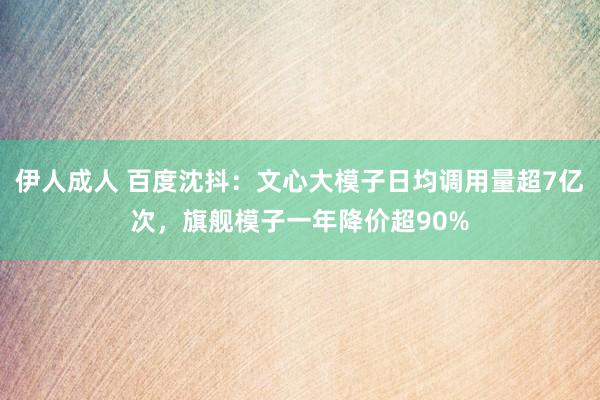 伊人成人 百度沈抖：文心大模子日均调用量超7亿次，旗舰模子一年降价超90%