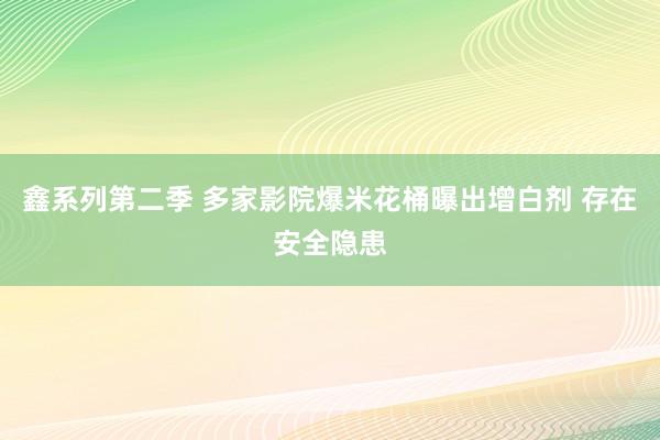 鑫系列第二季 多家影院爆米花桶曝出增白剂 存在安全隐患