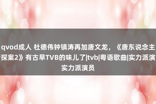 qvod成人 杜德伟钟镇涛再加唐文龙，《唐东说念主街探案2》有古早TVB的味儿了|tvb|粤语歌曲|实力派演员