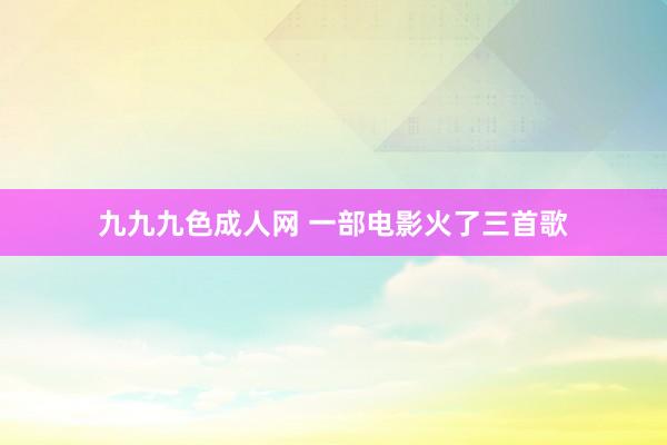 九九九色成人网 一部电影火了三首歌