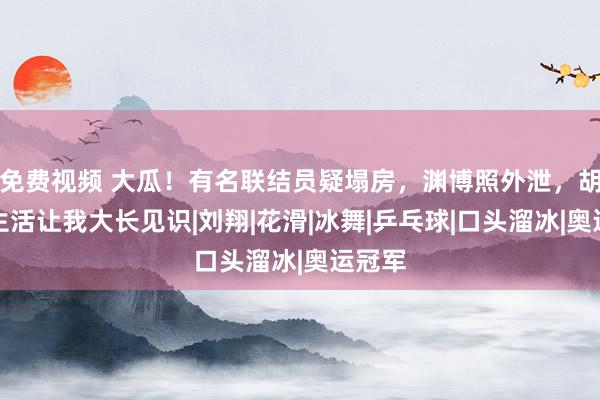 免费视频 大瓜！有名联结员疑塌房，渊博照外泄，胡闹私生活让我大长见识|刘翔|花滑|冰舞|乒乓球|口头溜冰|奥运冠军