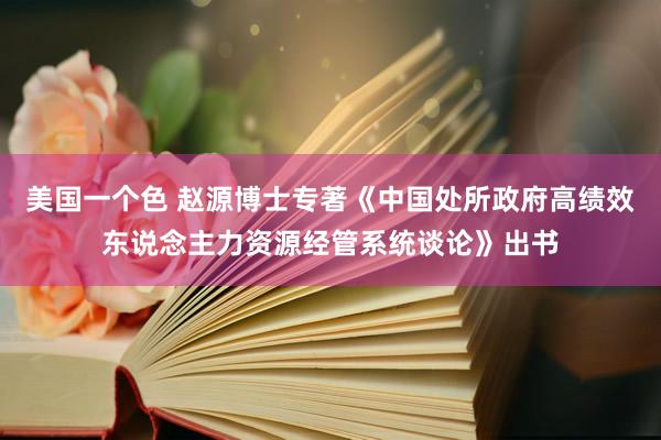 美国一个色 赵源博士专著《中国处所政府高绩效东说念主力资源经管系统谈论》出书