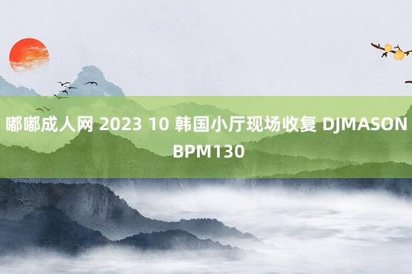 嘟嘟成人网 2023 10 韩国小厅现场收复 DJMASON BPM130