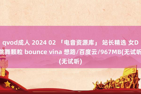 qvod成人 2024 02 「电音资源库」 站长精选 女DJ跳舞颗粒 bounce vina 想路/百度云/967MB(无试听)