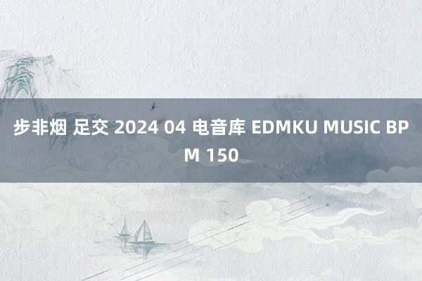 步非烟 足交 2024 04 电音库 EDMKU MUSIC BPM 150