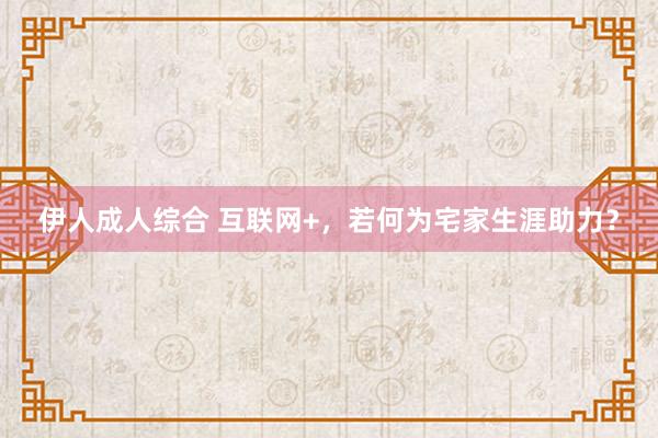 伊人成人综合 互联网+，若何为宅家生涯助力？