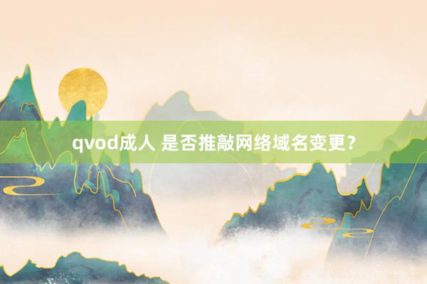 qvod成人 是否推敲网络域名变更？