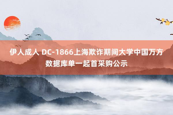 伊人成人 DC-1866上海欺诈期间大学中国万方数据库单一起首采购公示