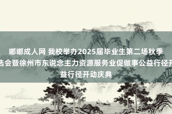 嘟嘟成人网 我校举办2025届毕业生第二场秋季做事双选会暨徐州市东说念主力资源服务业促做事公益行径开动庆典