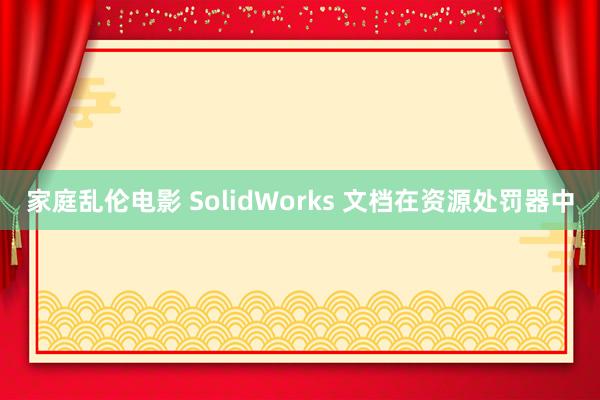 家庭乱伦电影 SolidWorks 文档在资源处罚器中