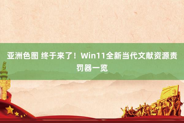 亚洲色图 终于来了！Win11全新当代文献资源责罚器一览