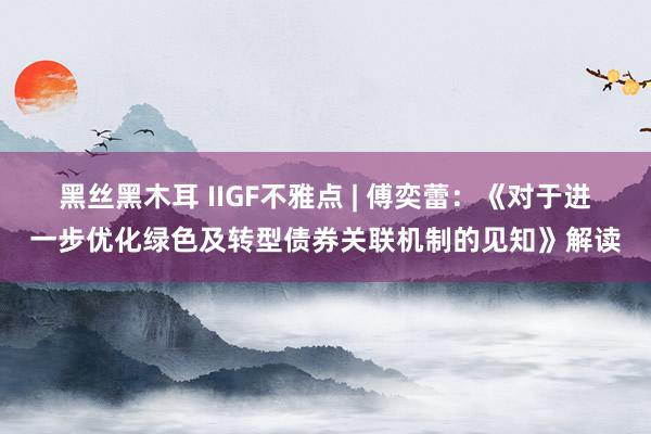 黑丝黑木耳 IIGF不雅点 | 傅奕蕾：《对于进一步优化绿色及转型债券关联机制的见知》解读