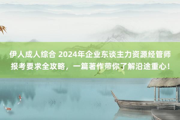 伊人成人综合 2024年企业东谈主力资源经管师报考要求全攻略，一篇著作带你了解沿途重心！