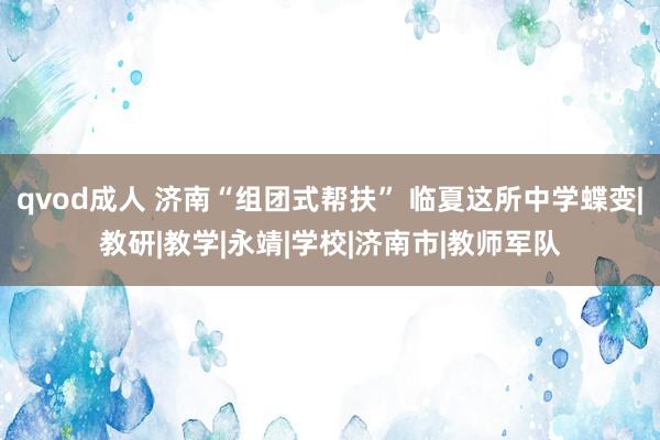 qvod成人 济南“组团式帮扶” 临夏这所中学蝶变|教研|教学|永靖|学校|济南市|教师军队