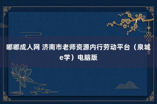 嘟嘟成人网 济南市老师资源内行劳动平台（泉城e学）电脑版