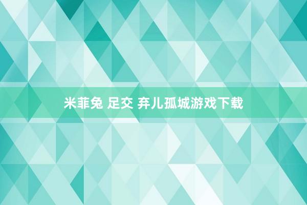 米菲兔 足交 弃儿孤城游戏下载