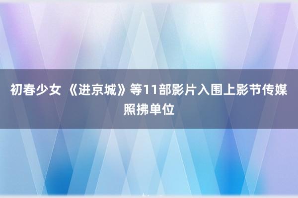 初春少女 《进京城》等11部影片入围上影节传媒照拂单位